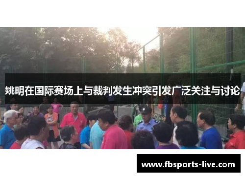 姚明在国际赛场上与裁判发生冲突引发广泛关注与讨论