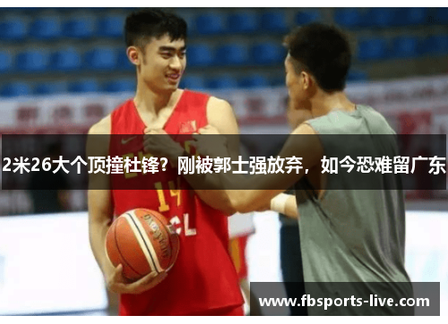 2米26大个顶撞杜锋？刚被郭士强放弃，如今恐难留广东