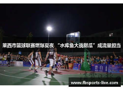 莱西市篮球联赛燃爆夏夜 “水库鱼大战甜瓜”成流量担当